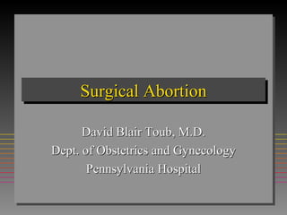 Surgical Abortion David Blair Toub, M.D. Dept. of Obstetrics and Gynecology Pennsylvania Hospital 