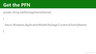 http://windows.Microsoft.com
Get the PFN
private string GetPackageFamilyName()
{
return Windows.ApplicationModel.Package.Current.Id.FamilyName;
}
 