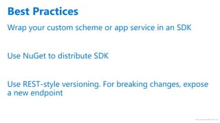 http://windows.Microsoft.com
Wrap your custom scheme or app service in an SDK
Use NuGet to distribute SDK
Use REST-style versioning. For breaking changes, expose
a new endpoint
Best Practices
 