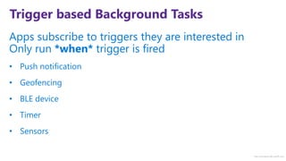 http://windows.Microsoft.com
Trigger based Background Tasks
Apps subscribe to triggers they are interested in
Only run *when* trigger is fired
• Push notification
• Geofencing
• BLE device
• Timer
• Sensors
 