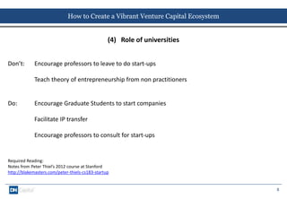 8 
How to Create a Vibrant Venture Capital Ecosystem 
(4) Role of universities 
Don’t: Encourage professors to leave to do...