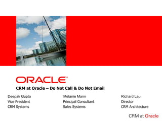 CRM at Oracle – Do Not Call & Do Not Email Deepak Gupta		       Melanie Mann			Richard Lau Vice President		      Principal Consultant		Director CRM Systems      		      Sales Systems			CRM Architecture  
