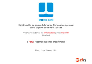 Construcción de una red dorsal de fibra óptica nacional como soporte de la banda ancha Presentación elaborada por DN Consultores para el Inictel-UNI Lima-Perú e-Perú: recomendaciones preliminares Lima, 11 de febrero 2011 