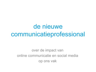 de nieuwe
communicatieprofessional

          over de impact van
 online communicatie en social media
              op ons vak
 