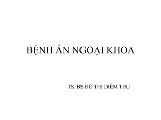 BỆNH ÁN NGOẠI KHOA
TS. BS HỒ THỊ DIỄM THU
 