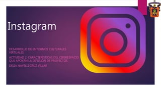 Instagram
DESARROLLO DE ENTORNOS CULTURALES
VIRTUALES
ACTIVIDAD 2. CARACTERÍSTICAS DEL CIBERESPACIO
QUE APOYAN LA DIFUSIÓN DE PROYECTOS
DELIA NAYELLI CRUZ VILLAR
 