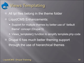 All tpl files belong in the theme folder LiquidCMS Enhancements: Support for multiple themes by better use of “default theme” concept (Drupal 5) Views_templater() function to simplify template.php code  Drupal 6 has much better theming support through the use of hierarchical themes 