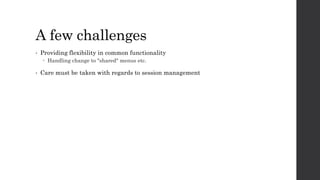 A few challenges
• Providing flexibility in common functionality
 Handling change to "shared" menus etc.
• Care must be taken with regards to session management
 