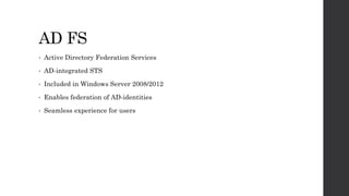 AD FS
• Active Directory Federation Services
• AD-integrated STS
• Included in Windows Server 2008/2012
• Enables federation of AD-identities
• Seamless experience for users
 