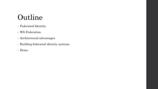 Outline
• Federated Identity
• WS-Federation
• Architectural advantages
• Building federated identity systems
• Demo
 