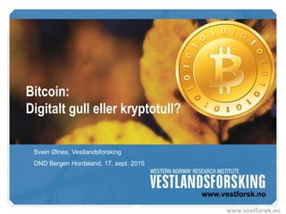 www.vestforsk.no
Bitcoin:
Digitalt gull eller kryptotull?
Svein Ølnes, Vestlandsforsking
DND Bergen Hordaland, 17. sept. 2015
 