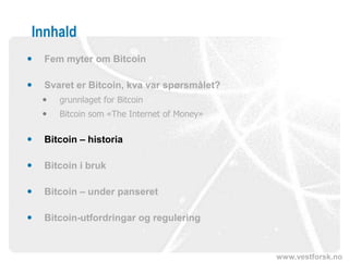 www.vestforsk.no
Innhald
 Fem myter om Bitcoin
 Svaret er Bitcoin, kva var spørsmålet?
 grunnlaget for Bitcoin
 Bitcoin som «The Internet of Money»
 Bitcoin – historia
 Bitcoin i bruk
 Bitcoin – under panseret
 Bitcoin-utfordringar og regulering
 