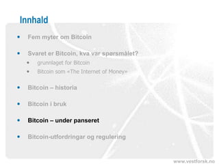 www.vestforsk.no
Innhald
 Fem myter om Bitcoin
 Svaret er Bitcoin, kva var spørsmålet?
 grunnlaget for Bitcoin
 Bitcoin som «The Internet of Money»
 Bitcoin – historia
 Bitcoin i bruk
 Bitcoin – under panseret
 Bitcoin-utfordringar og regulering
 
