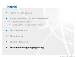 www.vestforsk.no
Innhald
 Fem myter om Bitcoin
 Svaret er Bitcoin, kva var spørsmålet?
 grunnlaget for Bitcoin
 Bitcoin som «The Internet of Money»
 Bitcoin – historia
 Bitcoin i bruk
 Bitcoin – teknologi
 Bitcoin-utfordringar og regulering
 