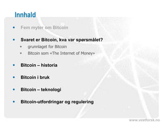 www.vestforsk.no
Innhald
 Fem myter om Bitcoin
 Svaret er Bitcoin, kva var spørsmålet?
 grunnlaget for Bitcoin
 Bitcoin som «The Internet of Money»
 Bitcoin – historia
 Bitcoin i bruk
 Bitcoin – teknologi
 Bitcoin-utfordringar og regulering
 