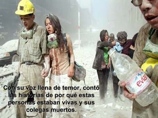 Con su voz llena de temor, contó las historias de por qué estas personas estaban vivas y sus colegas muertos. 