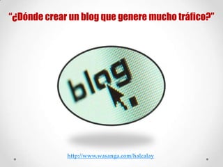 “¿Dónde crear un blog que genere mucho tráfico?”




             http://www.wasanga.com/halcalay
 