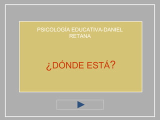 PSICOLOGÍA EDUCATIVA-DANIEL
          RETANA




  ¿DÓNDE ESTÁ?
 