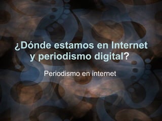 ¿Dónde estamos en Internet y periodismo digital ?   Periodismo en internet  