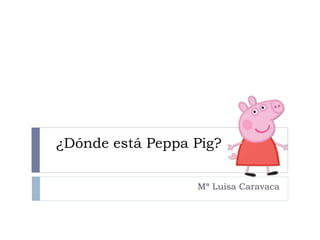 ¿Dónde está Peppa Pig?
Mª Luisa Caravaca
 
