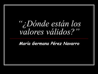 “¿Dónde están los
valores válidos?”
María Germana Pérez Navarro
 