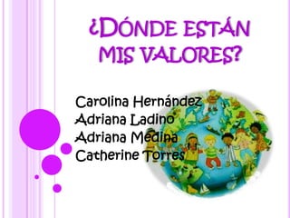 ¿DÓNDE ESTÁN
  MIS VALORES?

Carolina Hernández
Adriana Ladino
Adriana Medina
Catherine Torres
 