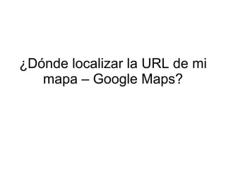 ¿Dónde localizar la URL de mi
   mapa – Google Maps?
 