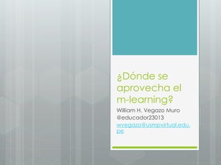 ¿Dónde se
aprovecha el
m-learning?
William H. Vegazo Muro
@educador23013
wvegazo@usmpvirtual.edu.
pe
 
