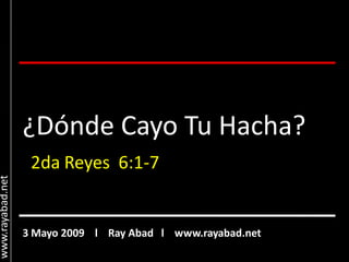 ¿Dónde Cayo Tu Hacha?
                   2da Reyes 6:1-7
www.rayabad.net




                  3 Mayo 2009 l Ray Abad l www.rayabad.net
 
