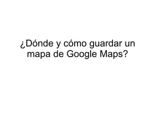 ¿Dónde y cómo guardar un
 mapa de Google Maps?
 