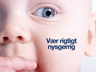 Vær rigtigt
nysgerrig
 