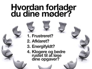 Hvordan forlader
du dine ø?
1. Frustreret?
2. Afklaret?
3. Energifyldt?
4. Klogere og bedre
rustet til at løse
dine opgaver?
 