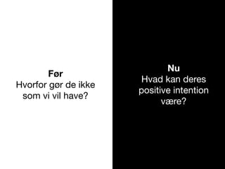 Før
Hvorfor gør de ikke
som vi vil have?
Nu
Hvad kan deres
positive intention
være?
 