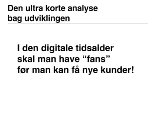 Den ultra korte analyse
bag udviklingen
I den digitale tidsalder
skal man have “fans”
før man kan få nye kunder!
 