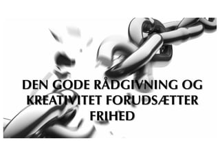 DEN GODE RÅDGIVNING OG
KREATIVITET FORUDSÆTTER
FRIHED
 