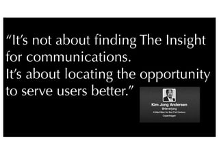 20
“It’s not about ﬁnding The Insight
for communications. 
It’s about locating the opportunity
to serve users better.”

 
