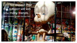 All rights reserved by UncleGrey 2012
I do not expect that
this subject will win
you many friends.
Steve Vranakis, Google Creative Lab
 