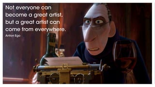 Not everyone can
become a great artist,
but a great artist can
come from everywhere.
Anton Ego
 