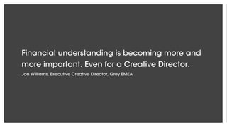 Financial understanding is becoming more and
more important. Even for a Creative Director.
Jon Williams, Executive Creative Director, Grey EMEA
 
