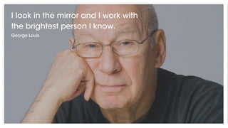 I look in the mirror and I work with
the brightest person I know.
George Louis
 
