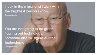 I look in the mirror and I work with
the brightest person I know.
George Louis
You are not going to be great
figuring out technology.
Someone else will figure out the
technology.
George Louis
 