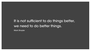 It is not sufficient to do things better,
we need to do better things.
Mark Shayler
 