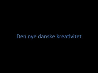 Den	
 nye	
 danske	
 krea+vitet 	
  	
 	
 
 
