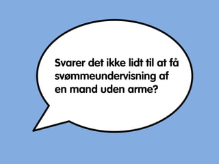 Svarer det ikke lidt til at få
svømmeundervisning af
en mand uden arme?
 