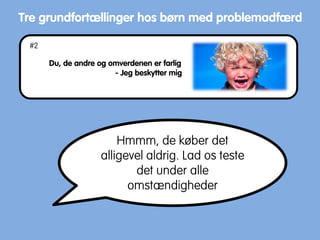Du, de andre og omverdenen er farlig
- Jeg beskytter mig
Tre grundfortællinger hos børn med problemadfærd
Hmmm, de køber det
alligevel aldrig. Lad os teste
det under alle
omstændigheder
#2
 
