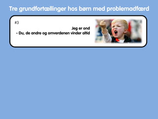Tre grundfortællinger hos børn med problemadfærd
Jeg er ond
- Du, de andre og omverdenen vinder altid
#3
 