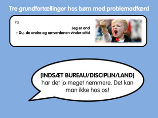 Tre grundfortællinger hos børn med problemadfærd
Jeg er ond
- Du, de andre og omverdenen vinder altid
[INDSÆT BUREAU/DISCIPLIN/LAND]
har det jo meget nemmere. Det kan
man ikke hos os!
#3
 