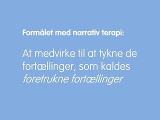 Formålet med narrativ terapi:
At medvirke til at tykne de
fortællinger, som kaldes
foretrukne fortællinger
 