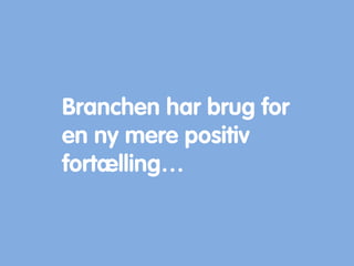 Branchen har brug for
en ny mere positiv
fortælling…
 