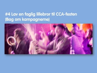 #4 Lav en faglig lillebror til CCA-festen
(Bag om kampagnerne)
 